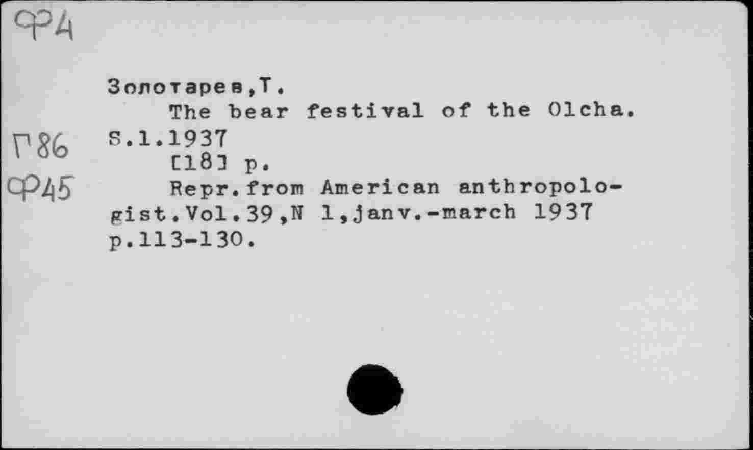 ﻿срд
Г8&
СР45
Золотаре в ,Т.
The bear festival of the Olcha.
S.1.1937
C181 p.
Repr.from American anthropologist .Vol.39 ,N 1,janv.-march 1937 p.113-130.